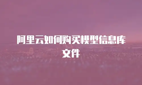 阿里云如何购买模型信息库文件