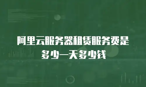 阿里云服务器租赁服务费是多少一天多少钱