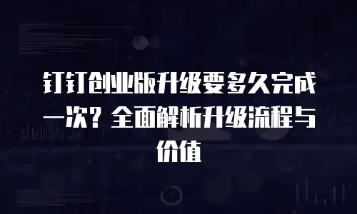 钉钉创业版升级要多久完成一次？全面解析升级流程与价值