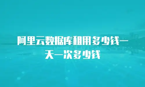 阿里云数据库租用多少钱一天一次多少钱