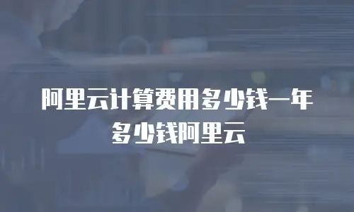 阿里云计算费用多少钱一年多少钱阿里云