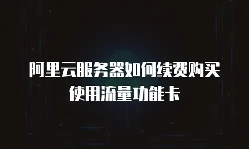 阿里云服务器如何续费购买使用流量功能卡