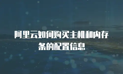 阿里云如何购买主机和内存条的配置信息