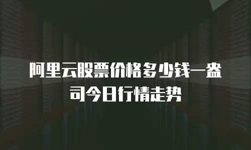 阿里云股票价格多少钱一盎司今日行情走势