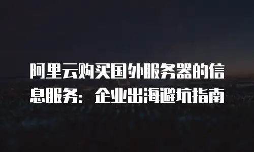 阿里云购买国外服务器的信息服务：企业出海避坑指南