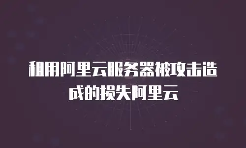 租用阿里云服务器被攻击造成的损失阿里云