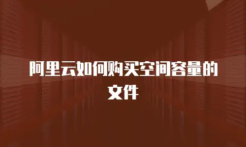 阿里云如何购买空间容量的文件
