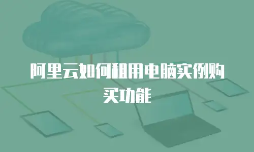 阿里云如何租用电脑实例购买功能