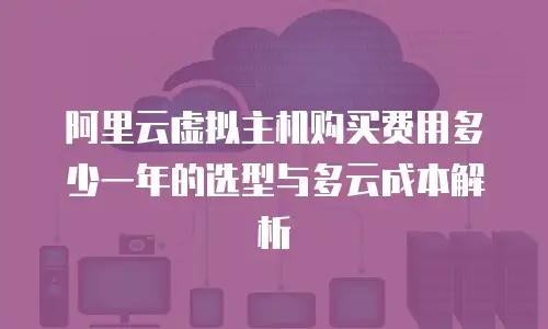 阿里云虚拟主机购买费用多少一年的选型与多云成本解析