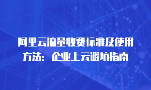 阿里云流量收费标准及使用方法：企业上云避坑指南