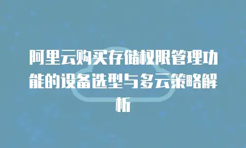 阿里云购买存储权限管理功能的设备选型与多云策略解析