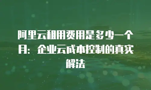 阿里云租用费用是多少一个月：企业云成本控制的真实解法