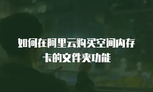 如何在阿里云购买空间内存卡的文件夹功能