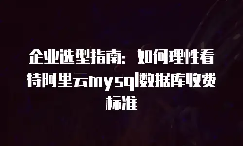 企业选型指南：如何理性看待阿里云mysql数据库收费标准