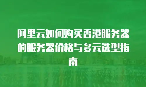 阿里云如何购买香港服务器的服务器价格与多云选型指南