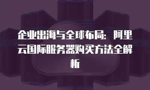 企业出海与全球布局：阿里云国际服务器购买方法全解析