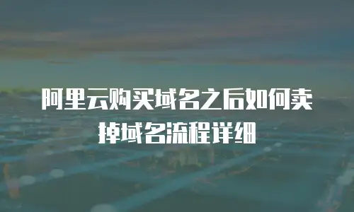 阿里云购买域名之后如何卖掉域名流程详细