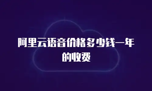 阿里云语音价格多少钱一年的收费
