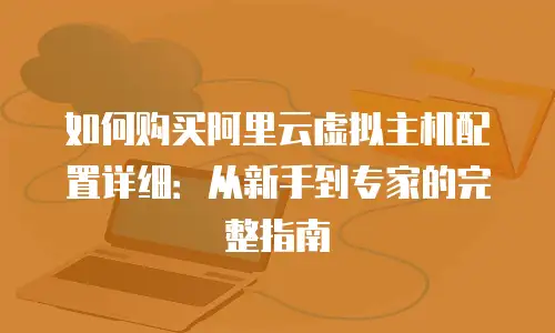 如何购买阿里云虚拟主机配置详细：从新手到专家的完整指南