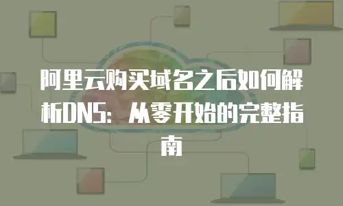 阿里云购买域名之后如何解析DNS：从零开始的完整指南