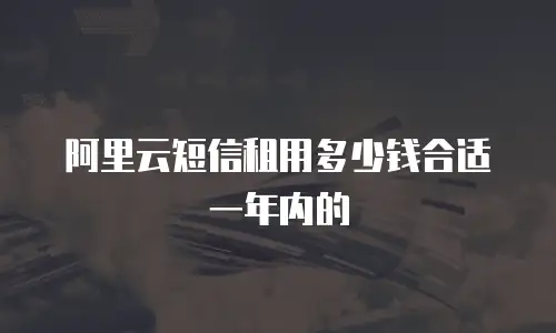阿里云短信租用多少钱合适一年内的