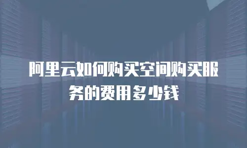 阿里云如何购买空间购买服务的费用多少钱