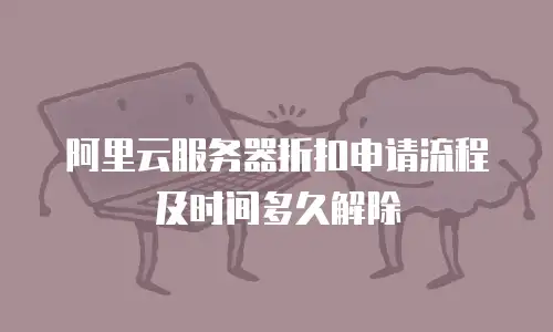 阿里云服务器折扣申请流程及时间多久解除
