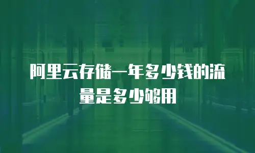 阿里云存储一年多少钱的流量是多少够用