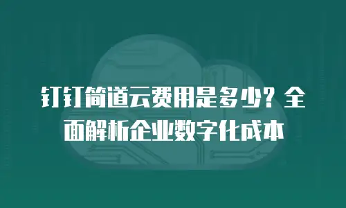 钉钉简道云费用是多少？全面解析企业数字化成本