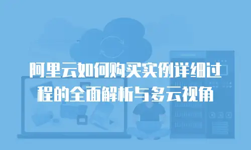 阿里云如何购买实例详细过程的全面解析与多云视角