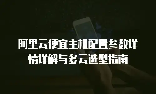 阿里云便宜主机配置参数详情详解与多云选型指南