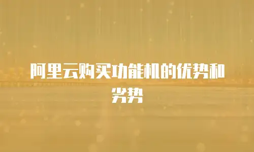 阿里云购买功能机的优势和劣势