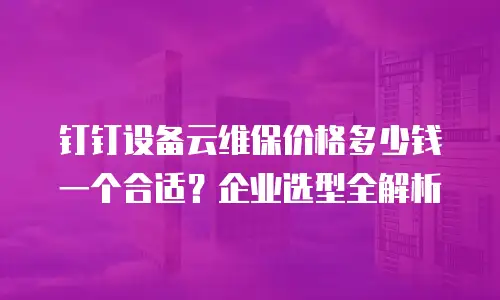 钉钉设备云维保价格多少钱一个合适？企业选型全解析