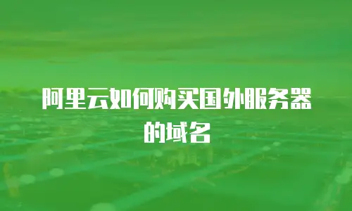 阿里云如何购买国外服务器的域名