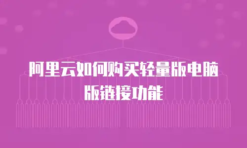 阿里云如何购买轻量版电脑版链接功能