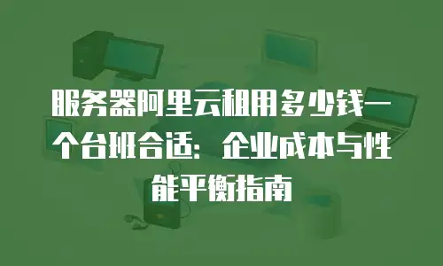 服务器阿里云租用多少钱一个台班合适：企业成本与性能平衡指南