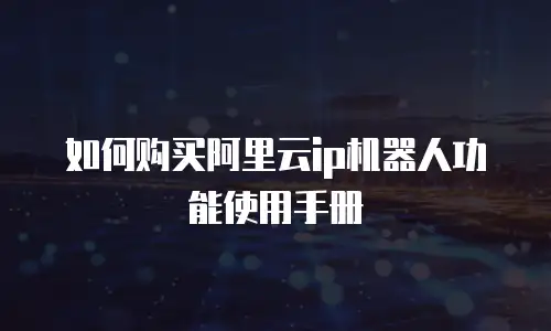 如何购买阿里云ip机器人功能使用手册