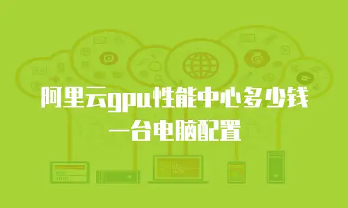 阿里云gpu性能中心多少钱一台电脑配置