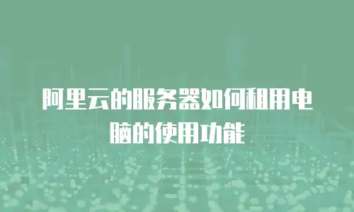 阿里云的服务器如何租用电脑的使用功能
