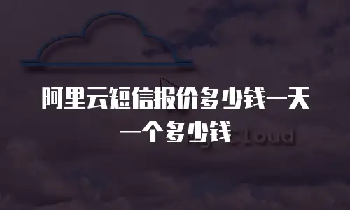 阿里云短信报价多少钱一天一个多少钱