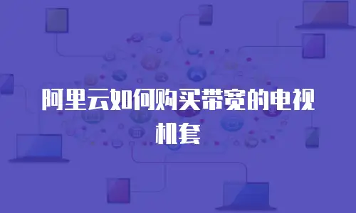 阿里云如何购买带宽的电视机套
