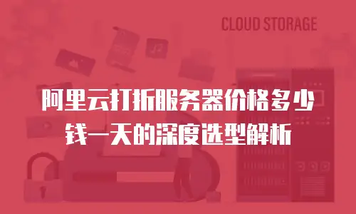 阿里云打折服务器价格多少钱一天的深度选型解析
