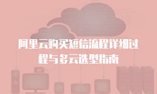 阿里云购买短信流程详细过程与多云选型指南