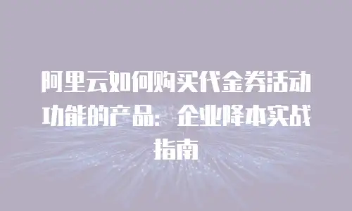 阿里云如何购买代金券活动功能的产品：企业降本实战指南