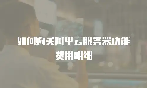 如何购买阿里云服务器功能费用明细