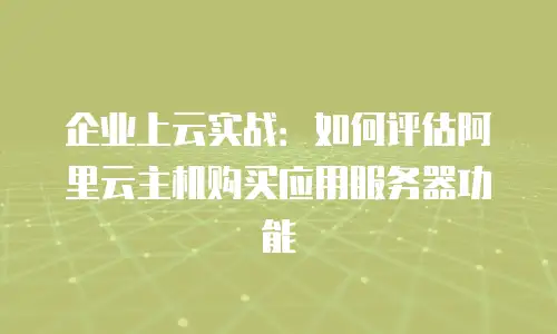 企业上云实战：如何评估阿里云主机购买应用服务器功能