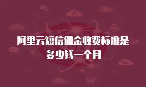 阿里云短信佣金收费标准是多少钱一个月
