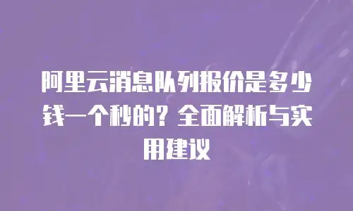 阿里云消息队列报价是多少钱一个秒的？全面解析与实用建议