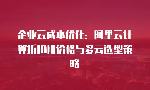 企业云成本优化：阿里云计算折扣机价格与多云选型策略