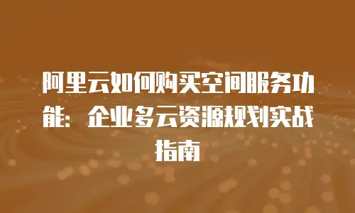 阿里云如何购买空间服务功能：企业多云资源规划实战指南